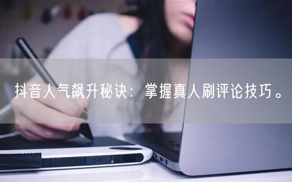 抖音人气飙升秘诀:掌握真人刷评论技巧。