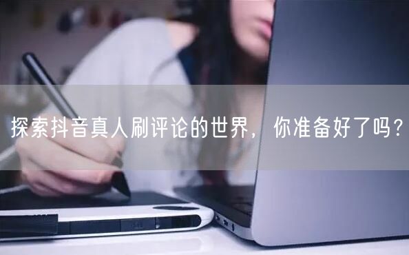 探索抖音真人刷评论的世界,你准备好了吗?