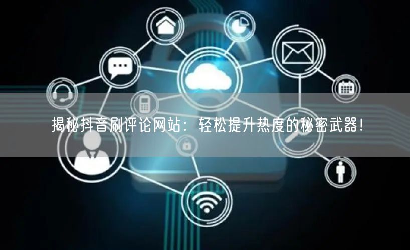 揭秘抖音刷评论网站:轻松提升热度的秘密武器!