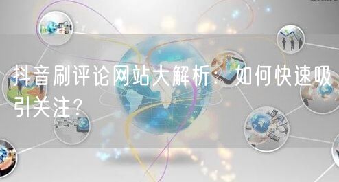 抖音刷评论网站大解析:如何快速吸引关注?