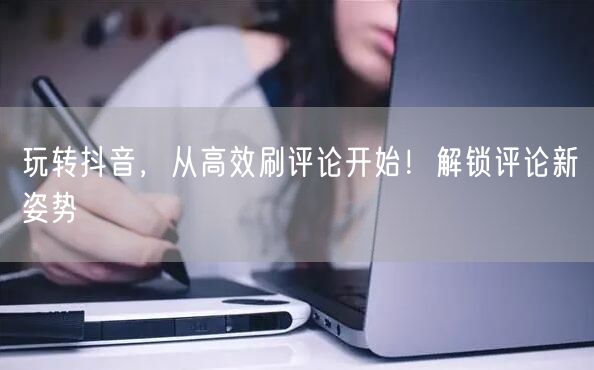 玩转抖音，从高效刷评论开始！解锁评论新姿势
