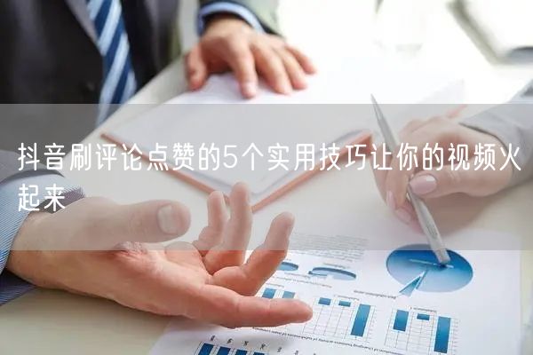 抖音刷评论点赞的5个实用技巧让你的视频火起来