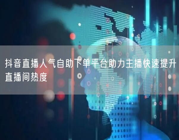 抖音直播人气自助下单平台助力主播快速提升直播间热度