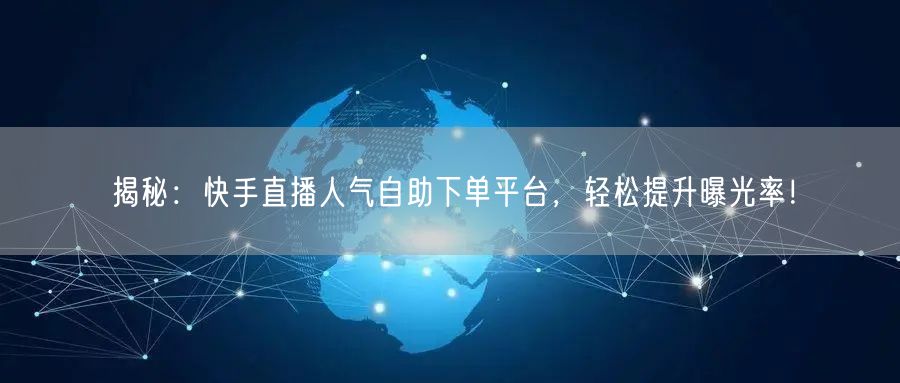 揭秘：快手直播人气自助下单平台，轻松提升曝光率！