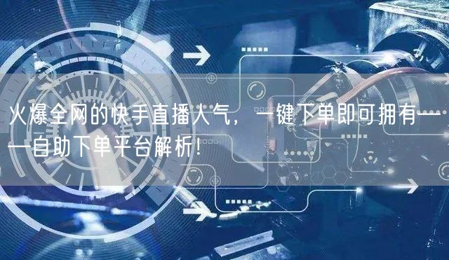 火爆全网的快手直播人气，一键下单即可拥有——自助下单平台解析！