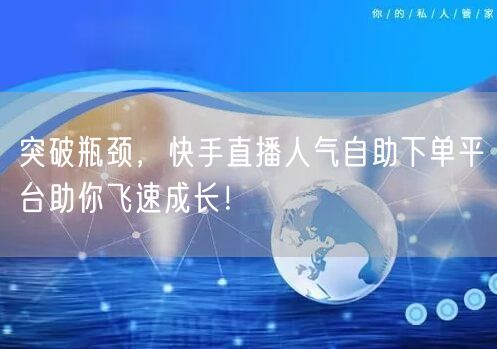 突破瓶颈，快手直播人气自助下单平台助你飞速成长！