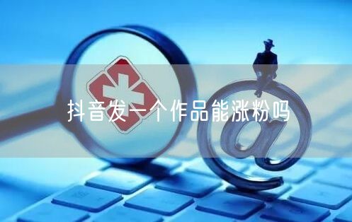 抖音发一个作品能涨粉吗