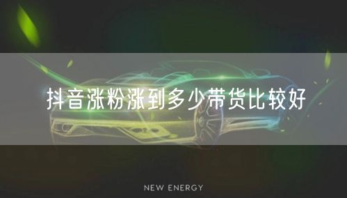 抖音涨粉涨到多少带货比较好