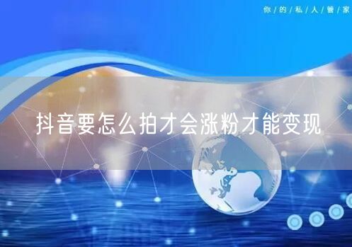 抖音要怎么拍才会涨粉才能变现