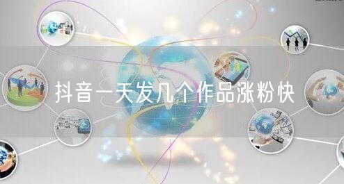 抖音一天发几个作品涨粉快