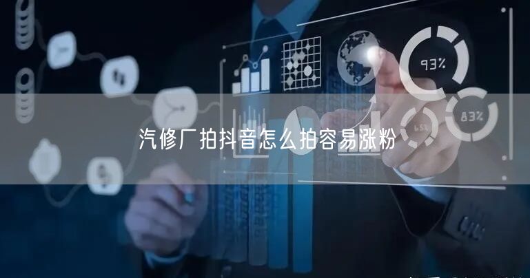 汽修厂拍抖音怎么拍容易涨粉