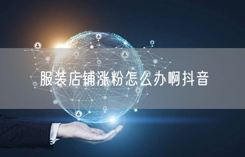 服装店铺涨粉怎么办啊抖音