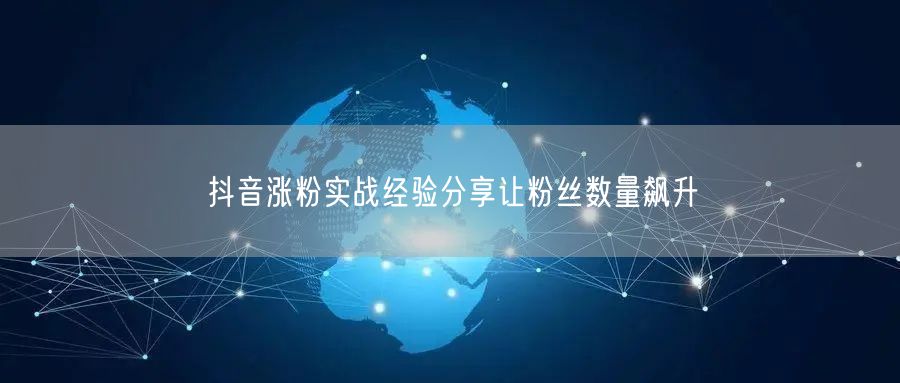 抖音涨粉实战经验分享让粉丝数量飙升