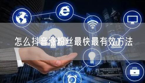 怎么抖音涨粉丝最快最有效方法
