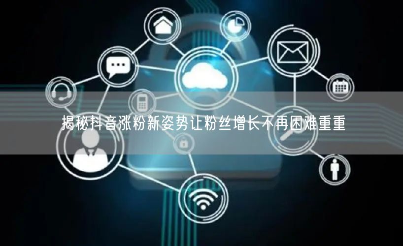 揭秘抖音涨粉新姿势让粉丝增长不再困难重重