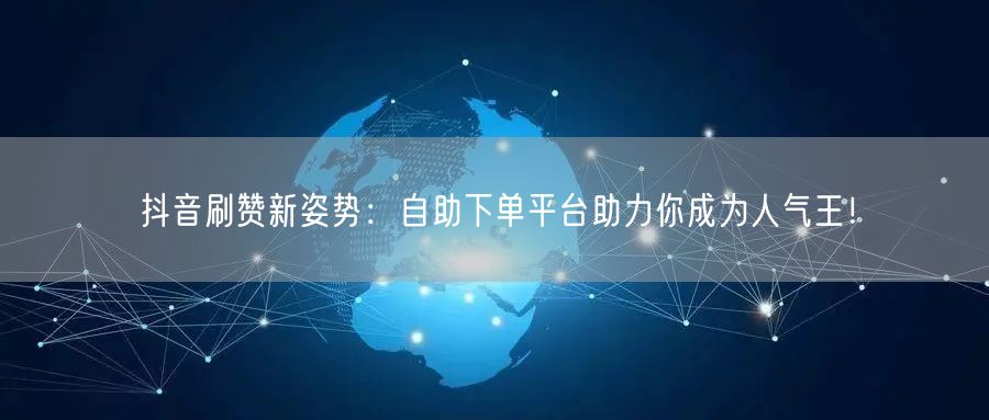抖音刷赞新姿势：自助下单平台助力你成为人气王！