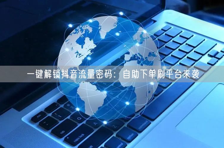 一键解锁抖音流量密码：自助下单刷平台来袭