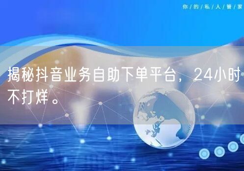 揭秘抖音业务自助下单平台,24小时不打烊。
