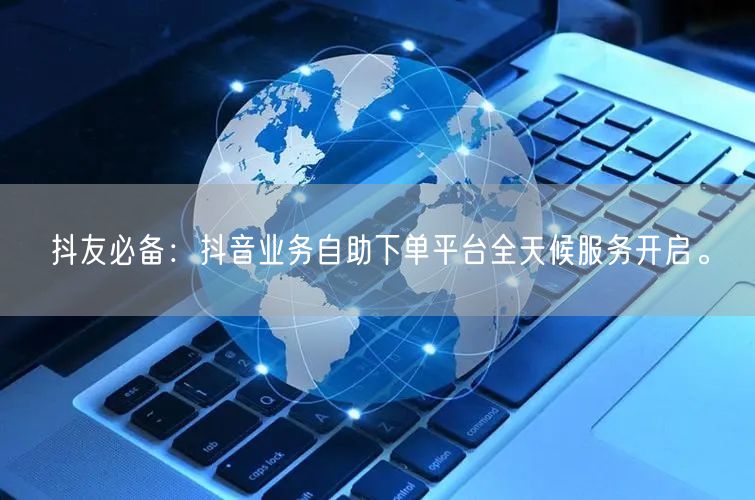 抖友必备:抖音业务自助下单平台全天候服务开启。