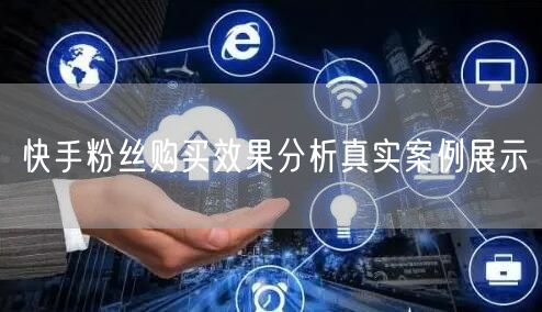快手粉丝购买效果分析真实案例展示