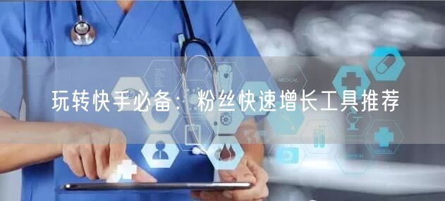 玩转快手必备:粉丝快速增长工具推荐