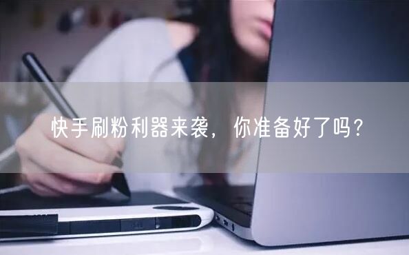快手刷粉利器来袭,你准备好了吗?