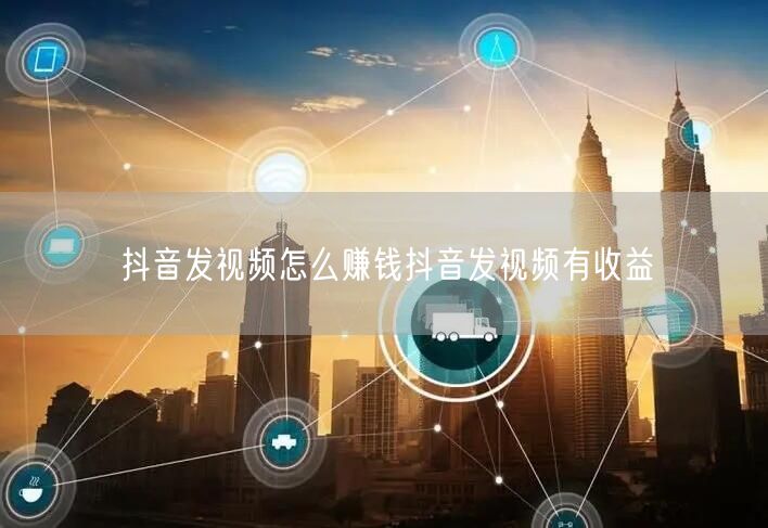 抖音发视频怎么赚钱抖音发视频有收益