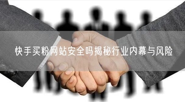 快手买粉网站安全吗揭秘行业内幕与风险