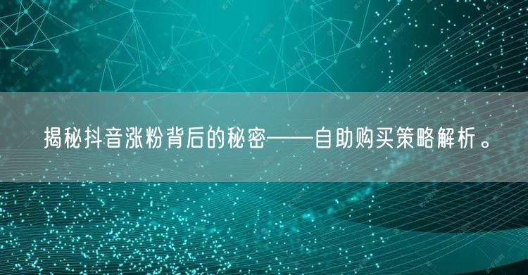 揭秘抖音涨粉背后的秘密——自助购买策略解析。
