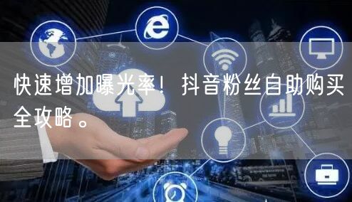 快速增加曝光率！抖音粉丝自助购买全攻略。