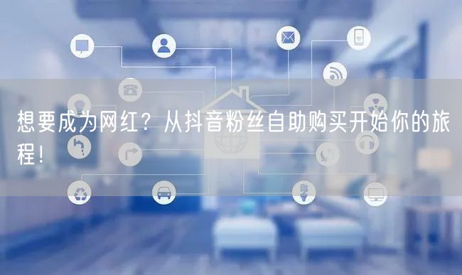 想要成为网红？从抖音粉丝自助购买开始你的旅程！