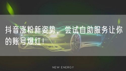 抖音涨粉新姿势，尝试自助服务让你的账号爆红！
