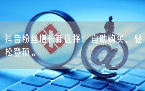 抖音粉丝增长新选择：自助购买，轻松登顶。