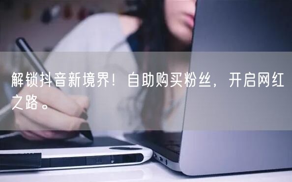 解锁抖音新境界！自助购买粉丝，开启网红之路。