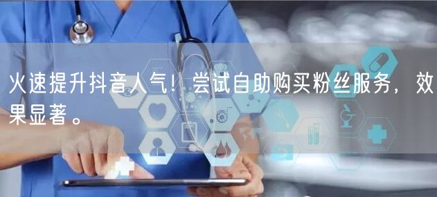 火速提升抖音人气！尝试自助购买粉丝服务，效果显著。