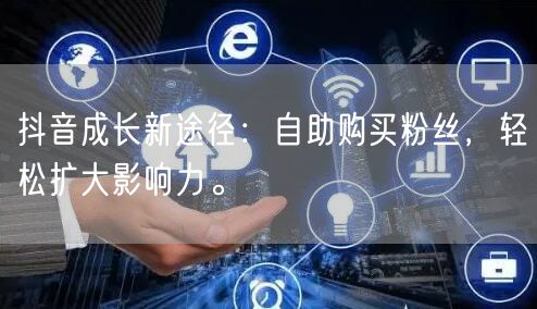 抖音成长新途径：自助购买粉丝，轻松扩大影响力。