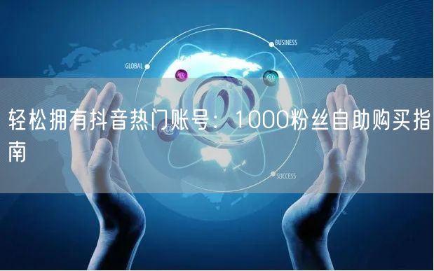 轻松拥有抖音热门账号：1000粉丝自助购买指南