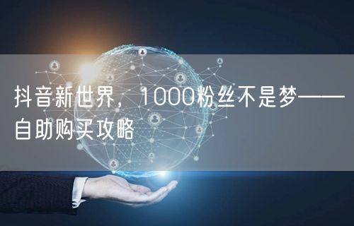 抖音新世界，1000粉丝不是梦——自助购买攻略