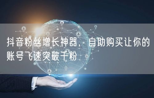 抖音粉丝增长神器，自助购买让你的账号飞速突破千粉