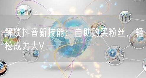 解锁抖音新技能：自助购买粉丝，轻松成为大V