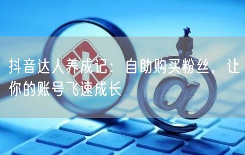 抖音达人养成记：自助购买粉丝，让你的账号飞速成长