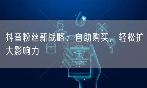 抖音粉丝新战略：自助购买，轻松扩大影响力