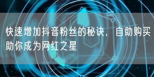 快速增加抖音粉丝的秘诀，自助购买助你成为网红之星