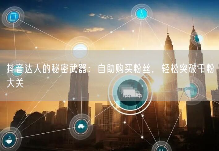 抖音达人的秘密武器：自助购买粉丝，轻松突破千粉大关