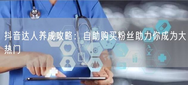 抖音达人养成攻略：自助购买粉丝助力你成为大热门