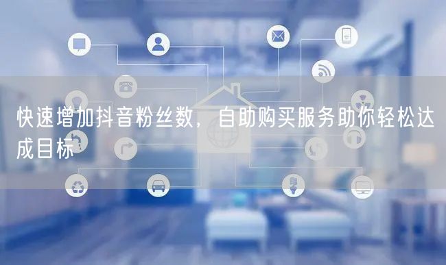 快速增加抖音粉丝数，自助购买服务助你轻松达成目标