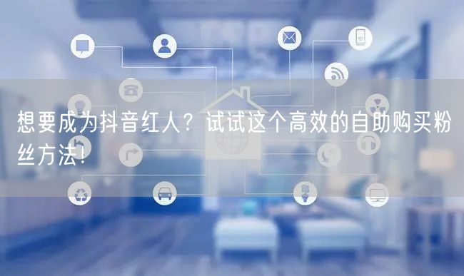 想要成为抖音红人？试试这个高效的自助购买粉丝方法！