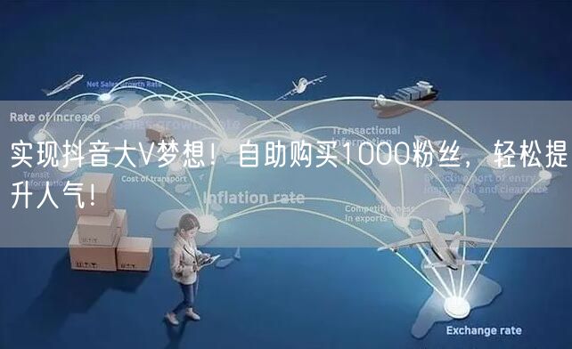 实现抖音大V梦想！自助购买1000粉丝，轻松提升人气！