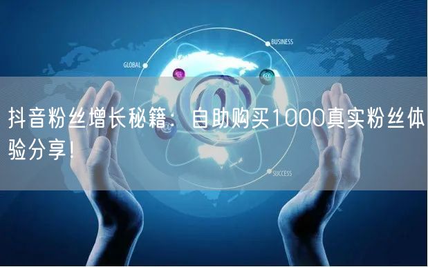 抖音粉丝增长秘籍：自助购买1000真实粉丝体验分享！