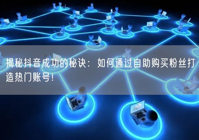 揭秘抖音成功的秘诀：如何通过自助购买粉丝打造热门账号！